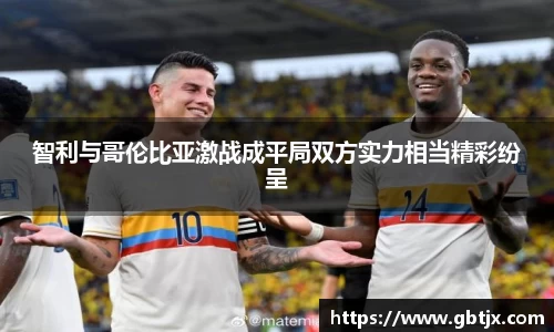 智利与哥伦比亚激战成平局双方实力相当精彩纷呈